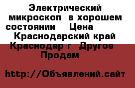 Электрический микроскоп, в хорошем состоянии. › Цена ­ 6 000 - Краснодарский край, Краснодар г. Другое » Продам   